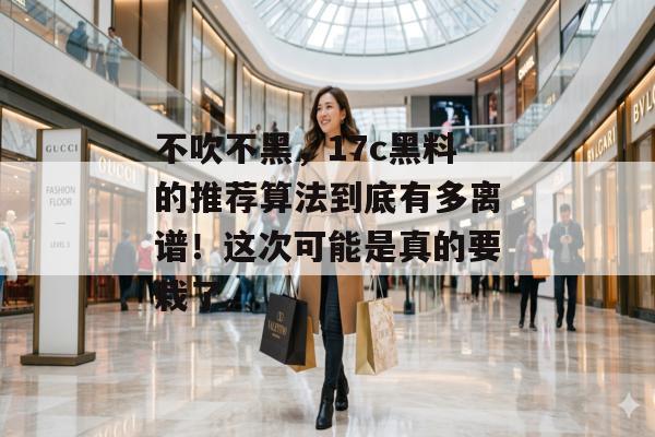 不吹不黑，17c黑料的推荐算法到底有多离谱！这次可能是真的要栽了。