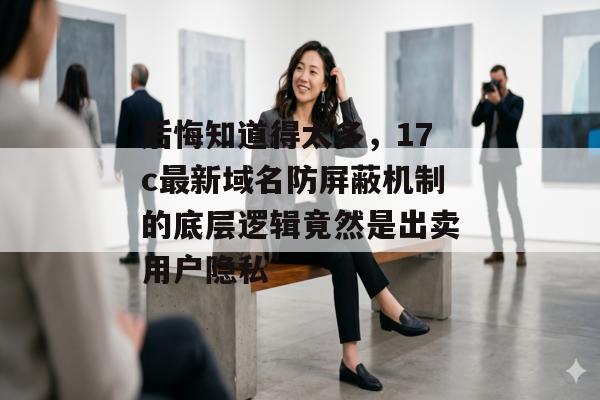 后悔知道得太多，17c最新域名防屏蔽机制的底层逻辑竟然是出卖用户隐私