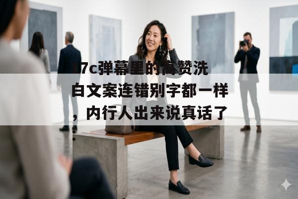 17c弹幕里的高赞洗白文案连错别字都一样，内行人出来说真话了：