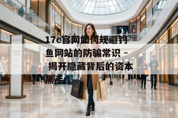 17c官网如何规避钓鱼网站的防骗常识 - 揭开隐藏背后的资本黑手