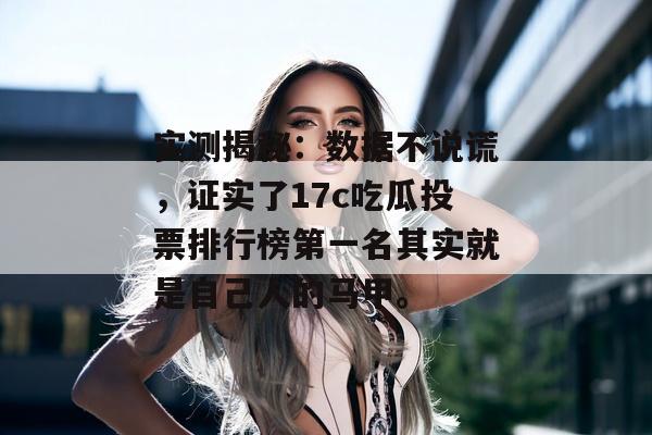 实测揭秘：数据不说谎，证实了17c吃瓜投票排行榜第一名其实就是自己人的马甲。