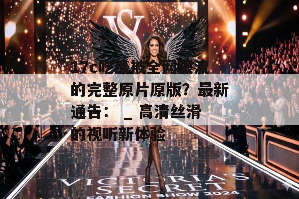 17c吃瓜被全网限流的完整原片原版？最新通告： _ 高清丝滑的视听新体验