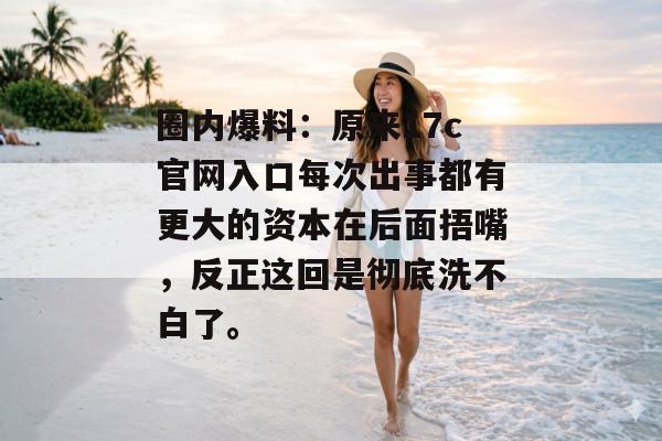 圈内爆料：原来17c官网入口每次出事都有更大的资本在后面捂嘴，反正这回是彻底洗不白了。