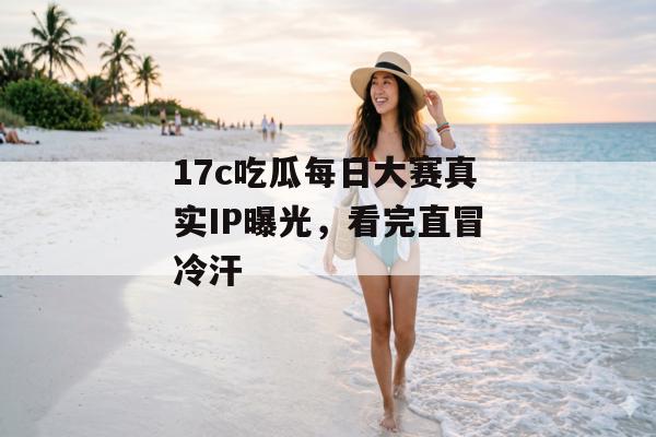 17c吃瓜每日大赛真实IP曝光，看完直冒冷汗