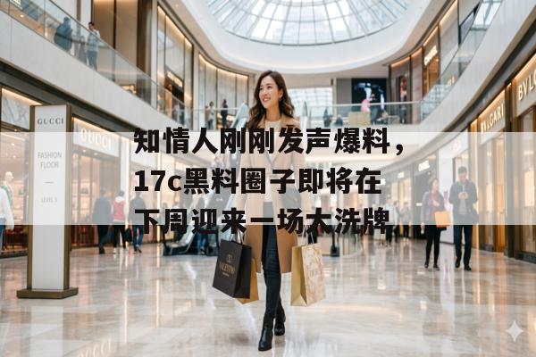 知情人刚刚发声爆料，17c黑料圈子即将在下周迎来一场大洗牌