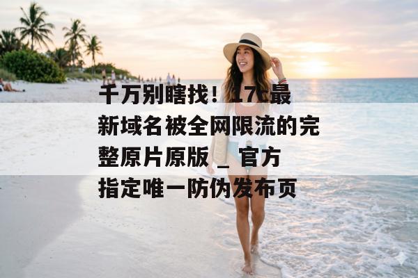 千万别瞎找！17c最新域名被全网限流的完整原片原版 _ 官方指定唯一防伪发布页