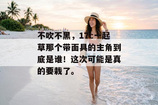 不吹不黑，17c一起草那个带面具的主角到底是谁！这次可能是真的要栽了。