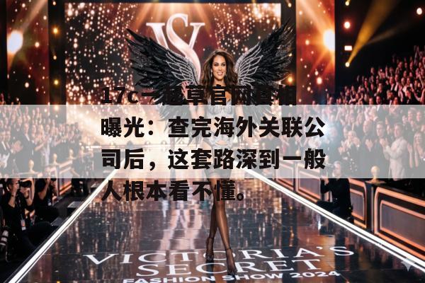17c一起草官网真相曝光：查完海外关联公司后，这套路深到一般人根本看不懂。