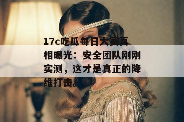 17c吃瓜每日大赛真相曝光：安全团队刚刚实测，这才是真正的降维打击。
