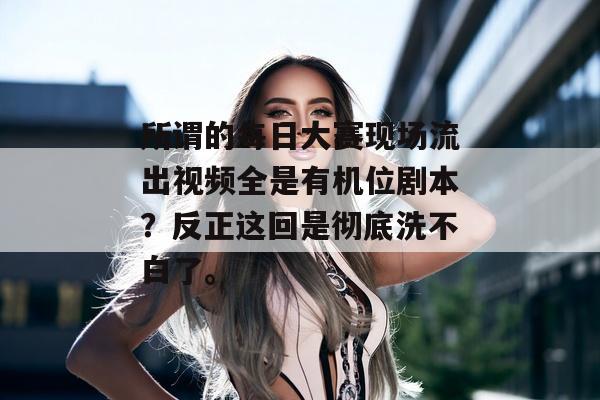 所谓的每日大赛现场流出视频全是有机位剧本？反正这回是彻底洗不白了。